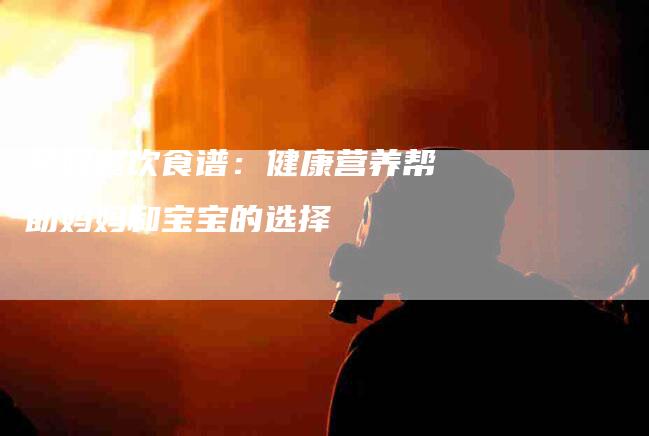孕妇餐饮食谱：健康营养帮助妈妈和宝宝的选择
