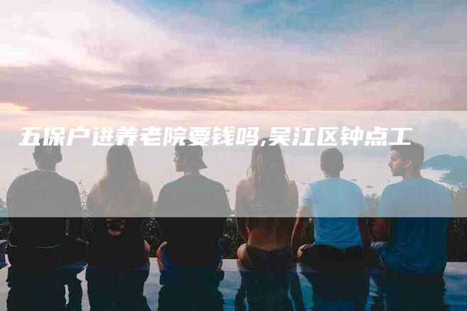 五保户进养老院要钱吗,吴江区钟点工