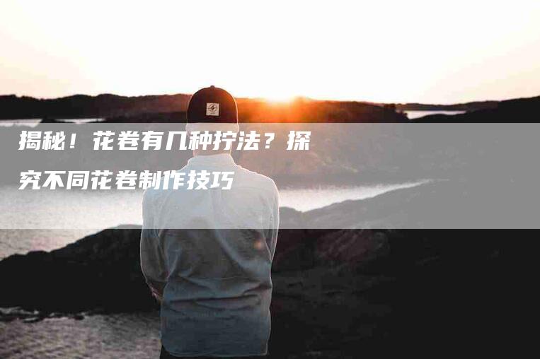 揭秘！花卷有几种拧法？探究不同花卷制作技巧