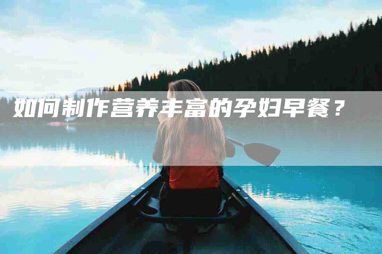 如何制作营养丰富的孕妇早餐？-家政服务网