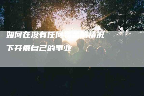 如何在没有任何资金的情况下开展自己的事业-家政服务网