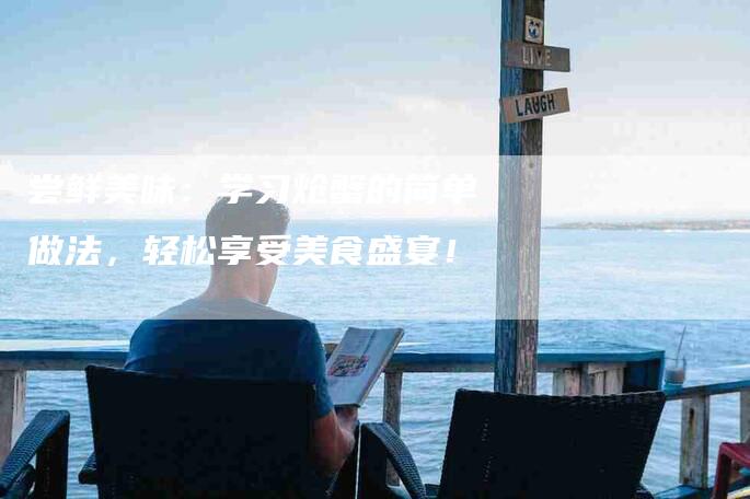 尝鲜美味：学习炝蟹的简单做法，轻松享受美食盛宴！-家政服务网