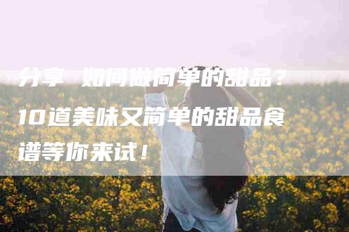 分享 如何做简单的甜品？10道美味又简单的甜品食谱等你来试！