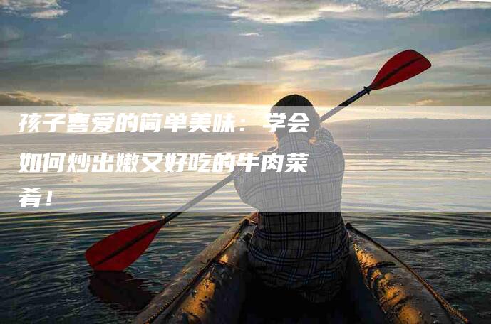 孩子喜爱的简单美味：学会如何炒出嫩又好吃的牛肉菜肴！