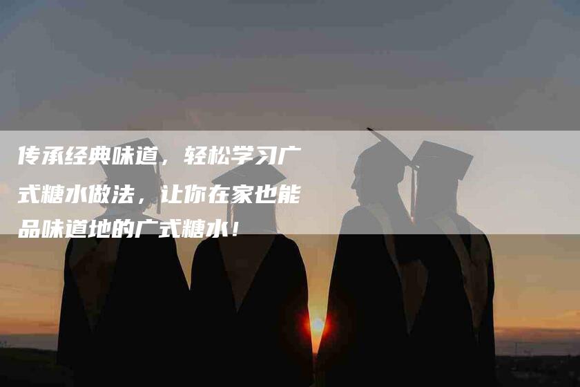 传承经典味道，轻松学习广式糖水做法，让你在家也能品味道地的广式糖水！-家政服务网