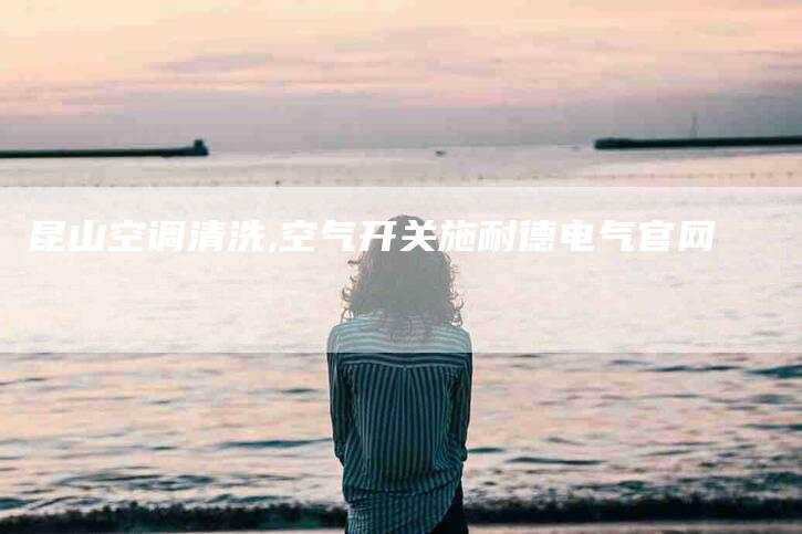 昆山空调清洗,空气开关施耐德电气官网-家政服务网