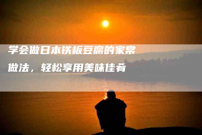 学会做日本铁板豆腐的家常做法，轻松享用美味佳肴-家政服务网