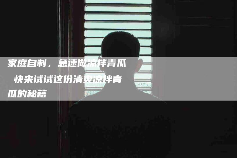 家庭自制，急速做凉拌青瓜 快来试试这份清爽凉拌青瓜的秘籍-家政服务网