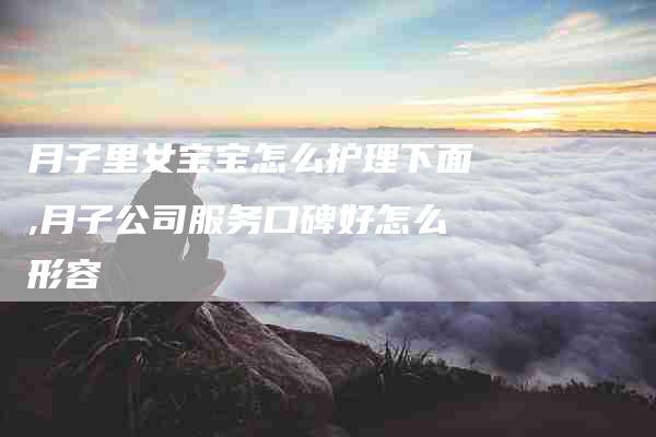 月子里女宝宝怎么护理下面,月子公司服务口碑好怎么形容