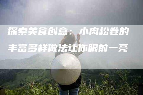 探索美食创意：小肉松卷的丰富多样做法让你眼前一亮-家政服务网