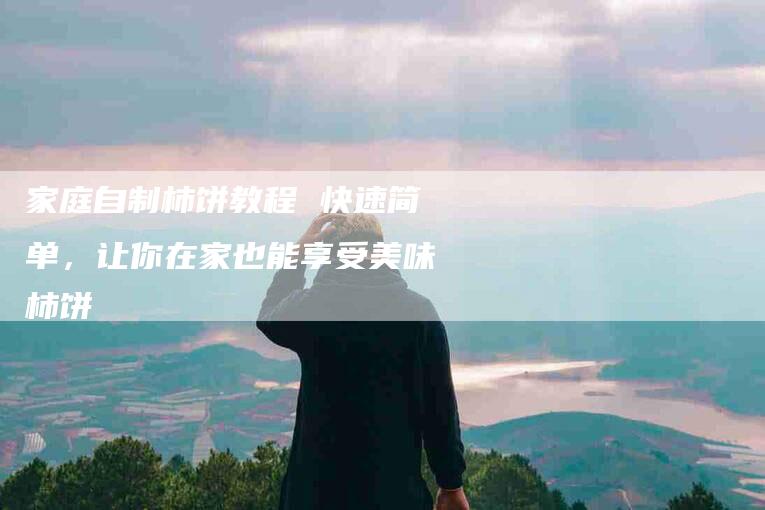 家庭自制柿饼教程 快速简单，让你在家也能享受美味柿饼-家政服务网