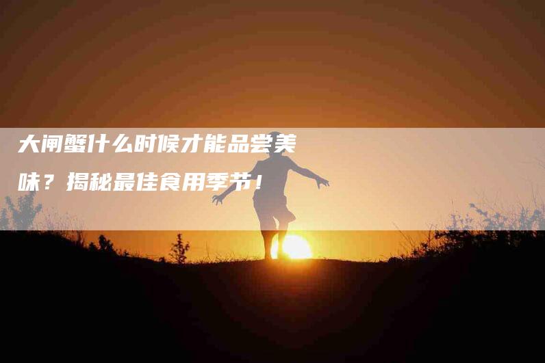 大闸蟹什么时候才能品尝美味？揭秘最佳食用季节！