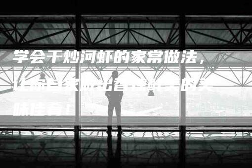 学会干炒河虾的家常做法，让你自家做出香辣鲜美的美味佳肴！-家政服务网