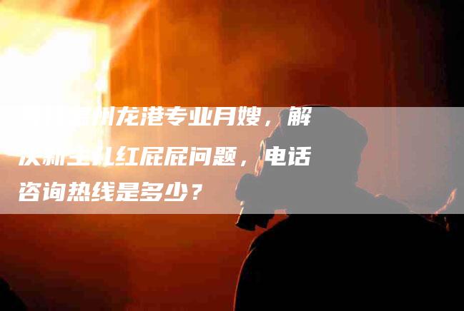寻找温州龙港专业月嫂，解决新生儿红屁屁问题，电话咨询热线是多少？