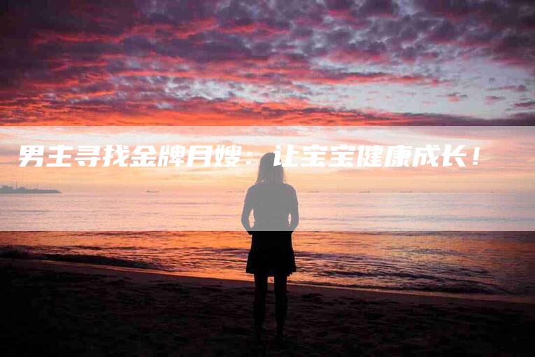 男主寻找金牌月嫂：让宝宝健康成长！-家政服务网