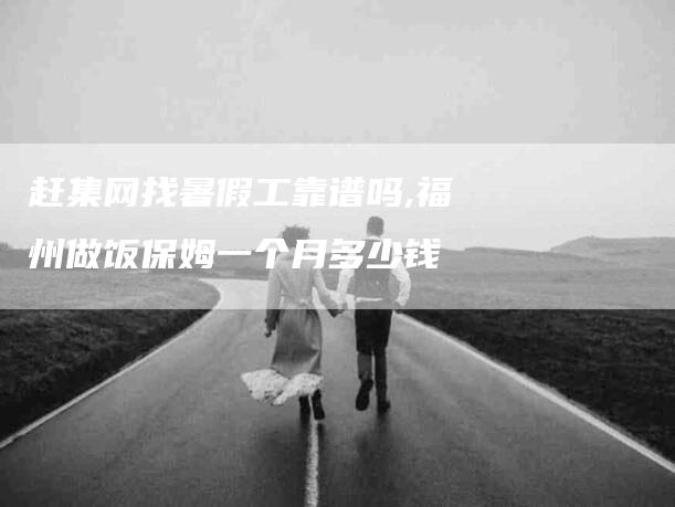 赶集网找暑假工靠谱吗,福州做饭保姆一个月多少钱-家政服务网