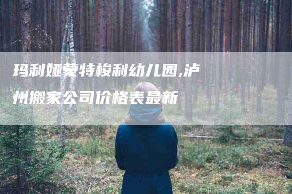玛利娅蒙特梭利幼儿园,泸州搬家公司价格表最新-家政服务网