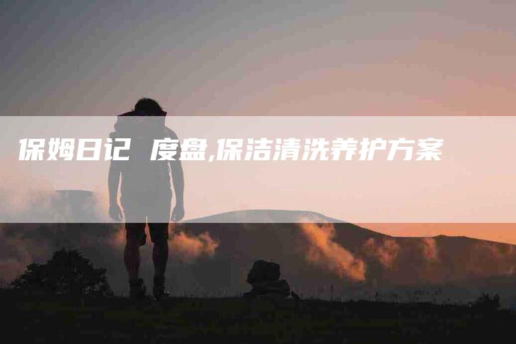 保姆日记 度盘,保洁清洗养护方案