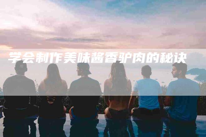 学会制作美味酱香驴肉的秘诀-家政服务网