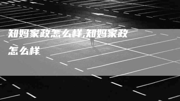 知妈家政怎么样,知妈家政怎么样