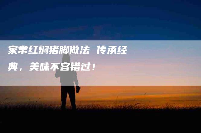 家常红焖猪脚做法 传承经典，美味不容错过！-家政服务网