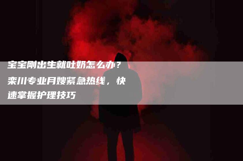宝宝刚出生就吐奶怎么办？栾川专业月嫂紧急热线，快速掌握护理技巧-家政服务网