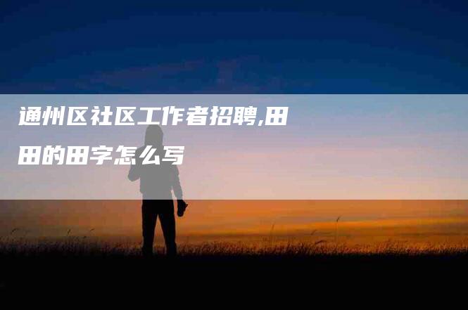 通州区社区工作者招聘,田田的田字怎么写