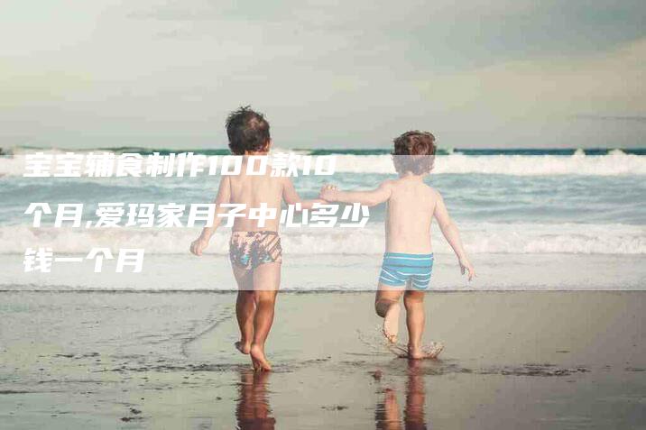 宝宝辅食制作100款10个月,爱玛家月子中心多少钱一个月-家政服务网