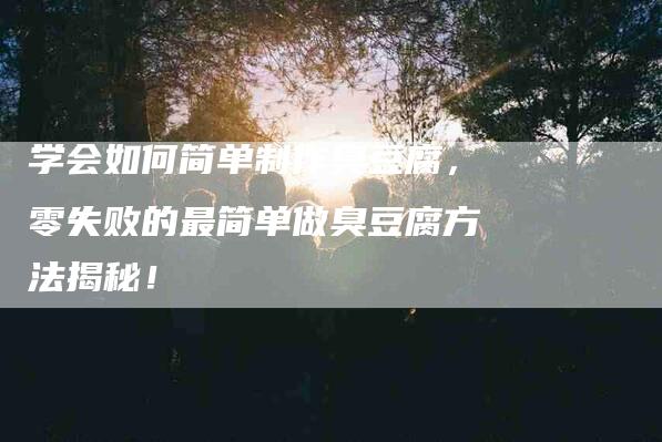 学会如何简单制作臭豆腐，零失败的最简单做臭豆腐方法揭秘！-家政服务网
