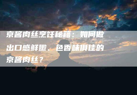 京酱肉丝烹饪秘籍：如何做出口感鲜嫩、色香味俱佳的京酱肉丝？