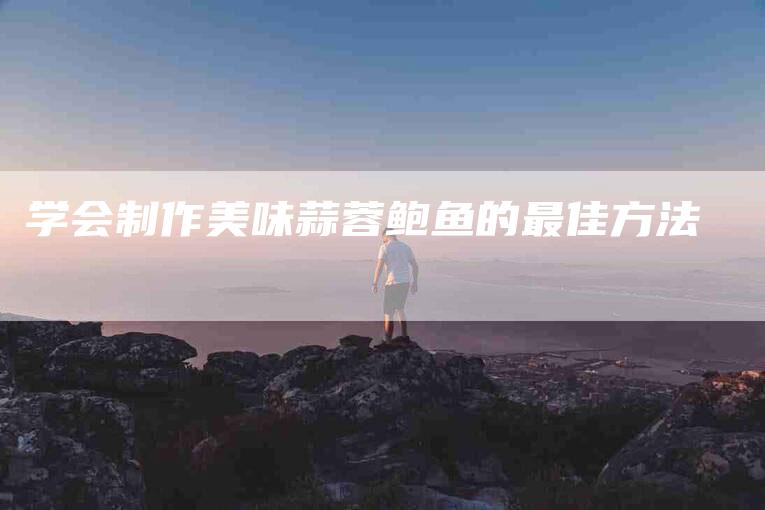 学会制作美味蒜蓉鲍鱼的最佳方法-家政服务网