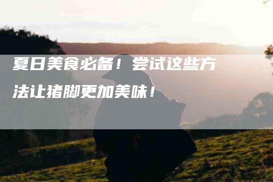 夏日美食必备！尝试这些方法让猪脚更加美味！-家政服务网
