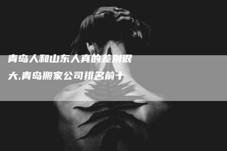 青岛人和山东人真的差别很大,青岛搬家公司排名前十