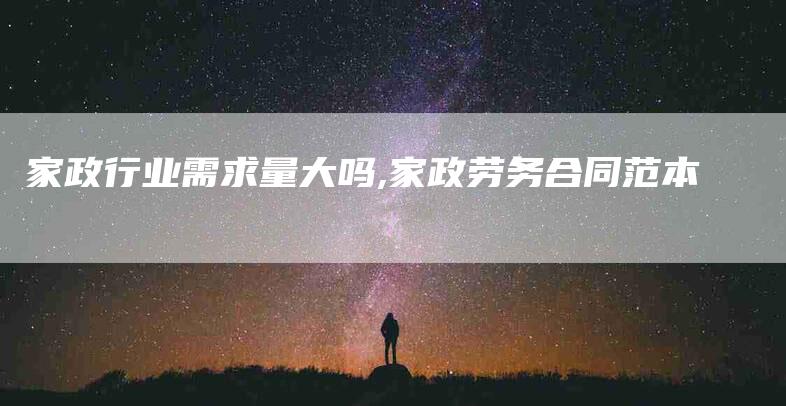 家政行业需求量大吗,家政劳务合同范本-家政服务网