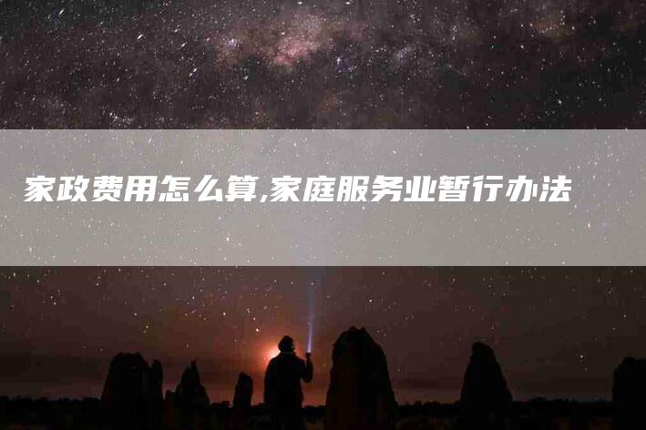 家政费用怎么算,家庭服务业暂行办法-家政服务网