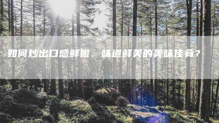 如何炒出口感鲜嫩、味道鲜美的美味佳肴？-家政服务网