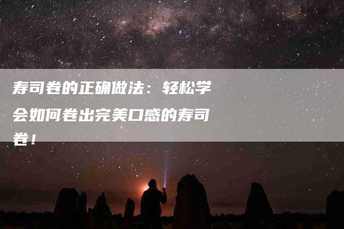寿司卷的正确做法:轻松学会如何卷出完美口感的寿司卷!-家政服务网