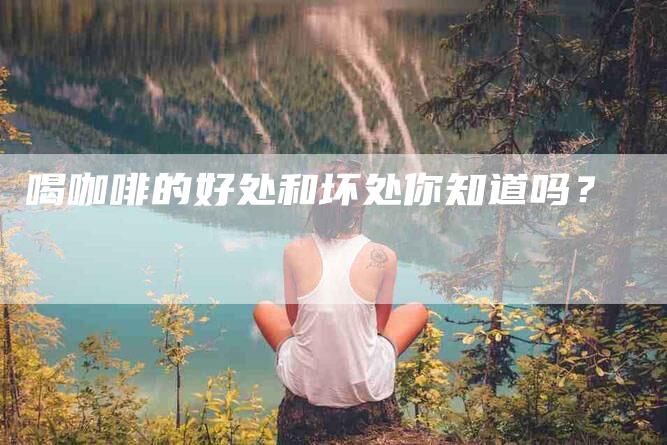 喝咖啡的好处和坏处你知道吗？-家政服务网