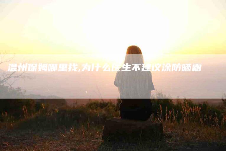温州保姆哪里找,为什么医生不建议涂防晒霜-家政服务网