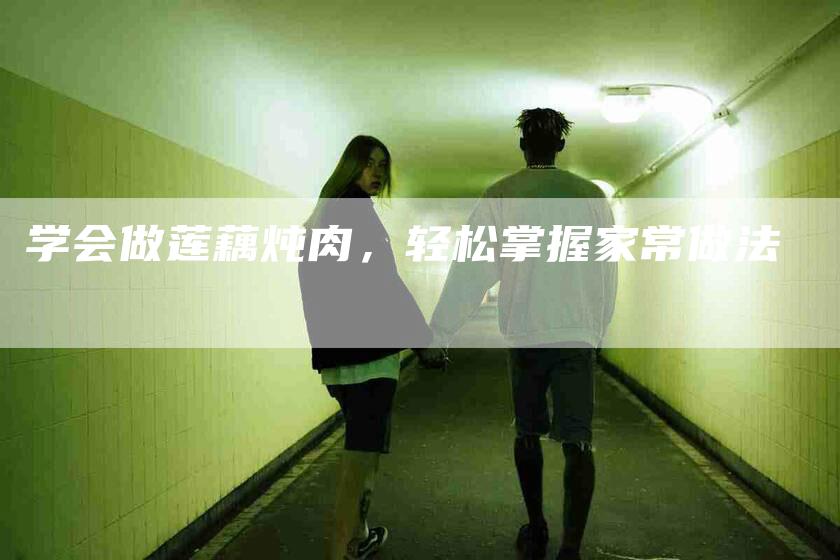 学会做莲藕炖肉，轻松掌握家常做法-家政服务网
