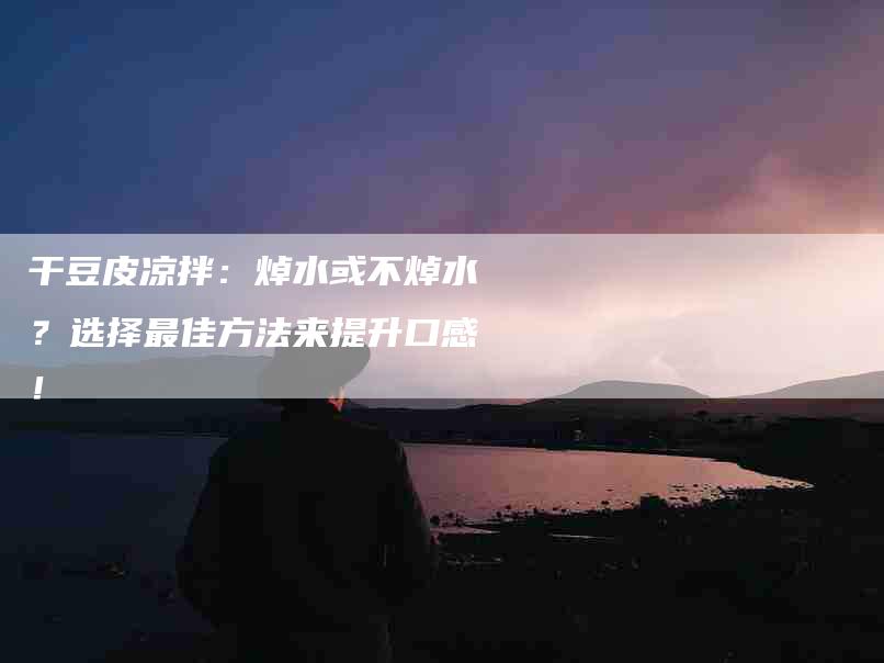 干豆皮凉拌：焯水或不焯水？选择最佳方法来提升口感！