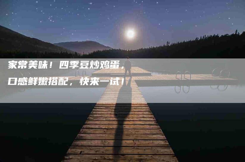 家常美味！四季豆炒鸡蛋，口感鲜嫩搭配，快来一试！-家政服务网