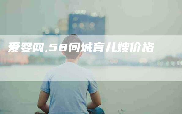 爱婴网,58同城育儿嫂价格-家政服务网