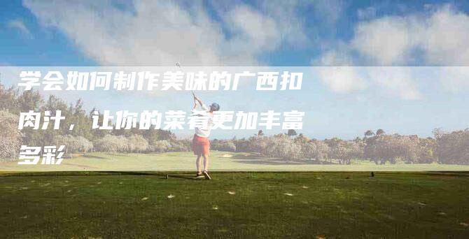 学会如何制作美味的广西扣肉汁，让你的菜肴更加丰富多彩