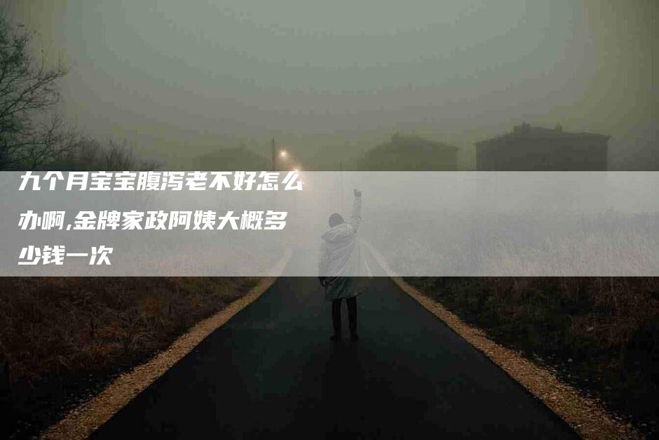 九个月宝宝腹泻老不好怎么办啊,金牌家政阿姨大概多少钱一次-家政服务网