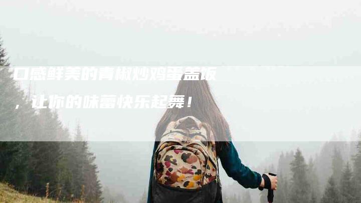 口感鲜美的青椒炒鸡蛋盖饭，让你的味蕾快乐起舞！-家政服务网