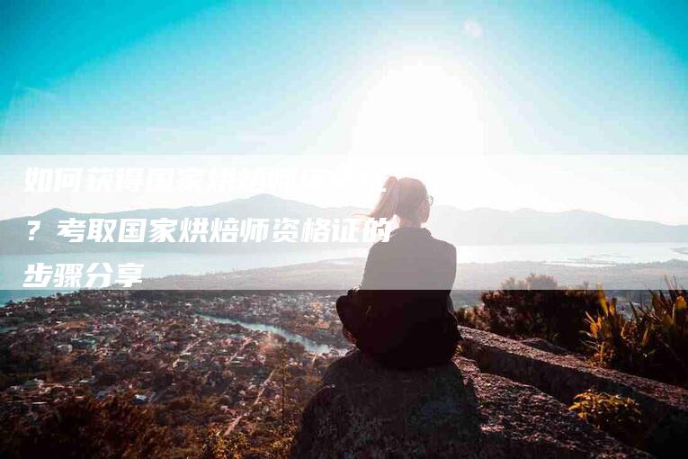 如何获得国家烘焙师资格证？考取国家烘焙师资格证的步骤分享