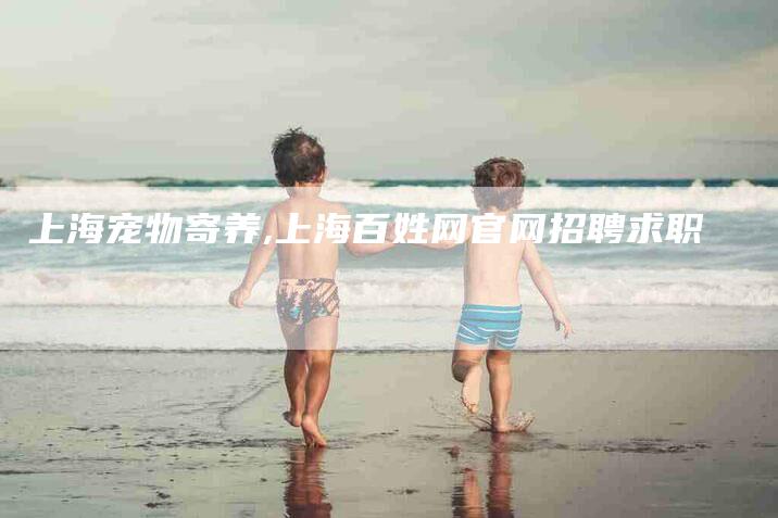 上海宠物寄养,上海百姓网官网招聘求职-家政服务网