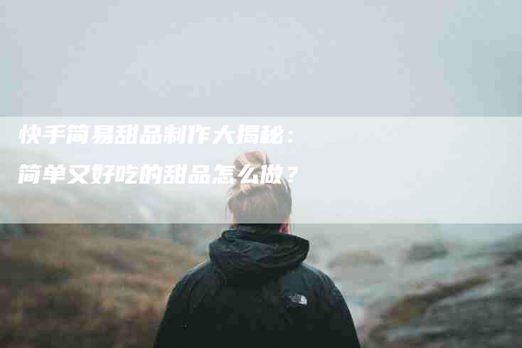 快手简易甜品制作大揭秘：简单又好吃的甜品怎么做？-家政服务网