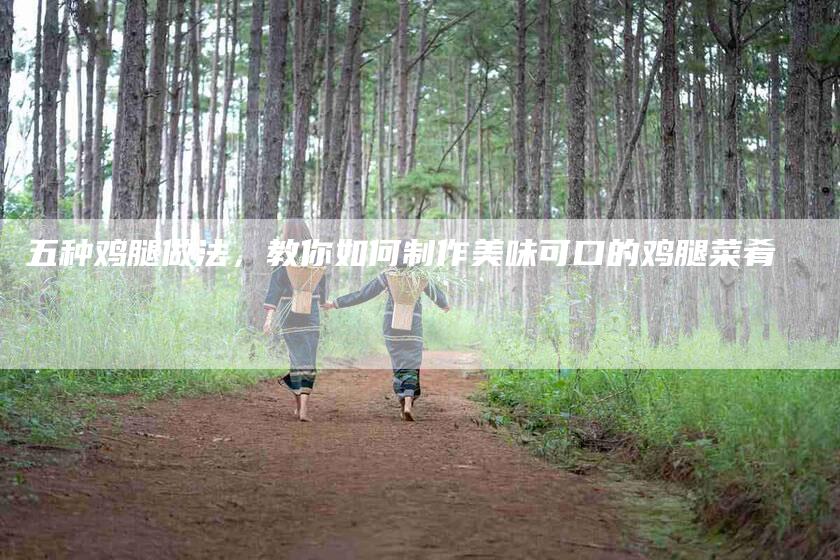 五种鸡腿做法，教你如何制作美味可口的鸡腿菜肴-家政服务网